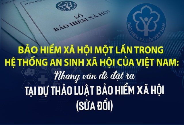 GÓC NHÌN: BẢO HIỂM XÃ HỘI MỘT LẦN TRONG HỆ THỐNG AN SINH XÃ HỘI CỦA VIỆT NAM – NHỮNG VẤN ĐỀ ĐẶT RA TẠI DỰ THẢO LUẬT BẢO HIỂM XÃ HỘI (SỬA ĐỔI)